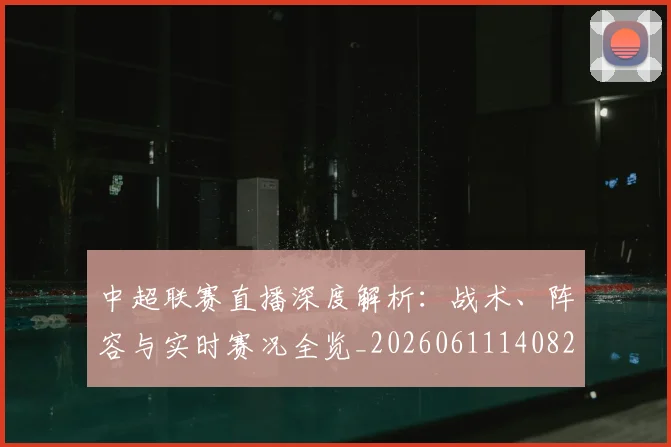 中超联赛直播深度解析：战术、阵容与实时赛况全览_20260611140824