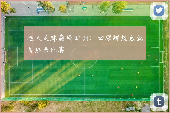 恒大足球巅峰时刻:回顾辉煌成就与经典比赛
