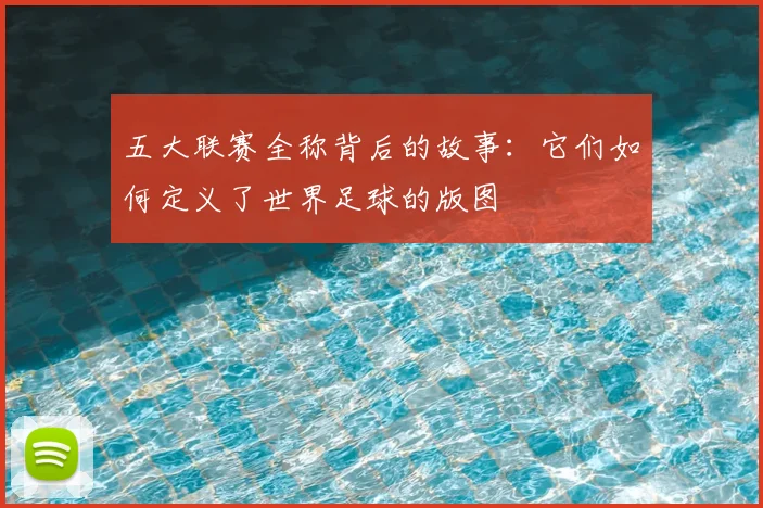 五大联赛全称背后的故事：它们如何定义了世界足球的版图