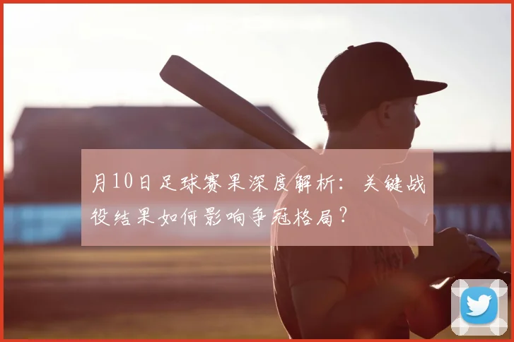 月10日足球赛果深度解析：关键战役结果如何影响争冠格局？