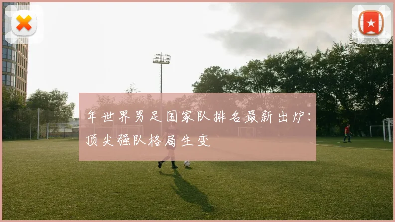 年世界男足国家队排名最新出炉：顶尖强队格局生变