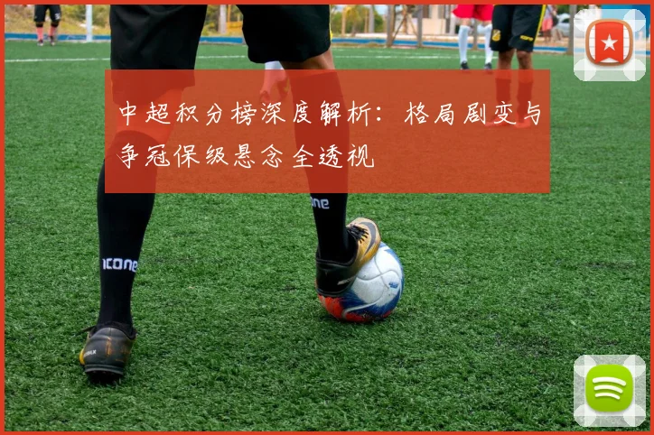 中超积分榜深度解析：格局剧变与争冠保级悬念全透视