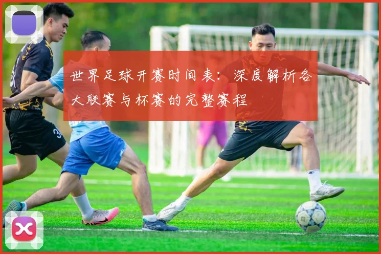 世界足球开赛时间表：深度解析各大联赛与杯赛的完整赛程