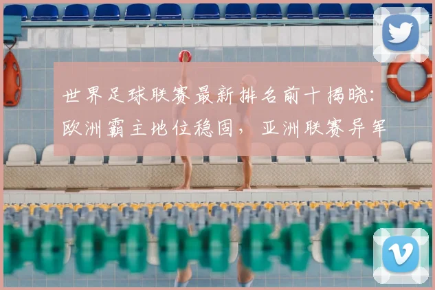 世界足球联赛最新排名前十揭晓:欧洲霸主地位稳固,亚洲联赛异军突起