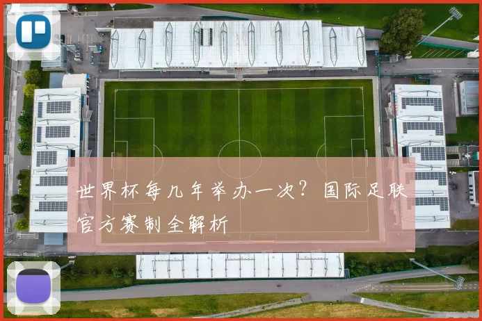 世界杯每几年举办一次？国际足联官方赛制全解析