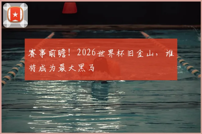 赛事前瞻!2026世界杯旧金山,谁将成为最大黑马