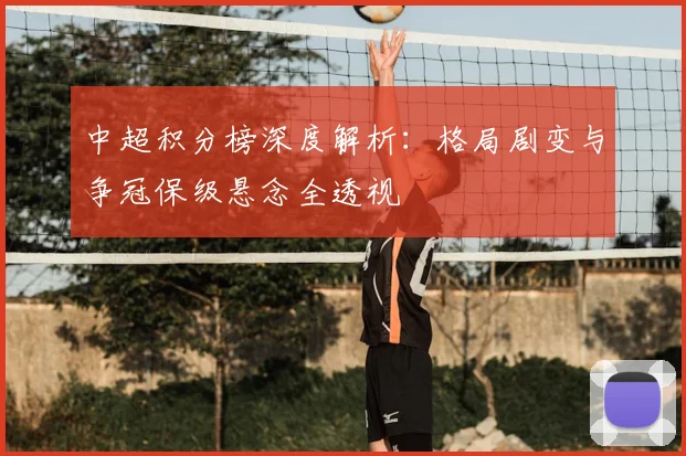 中超积分榜深度解析：格局剧变与争冠保级悬念全透视