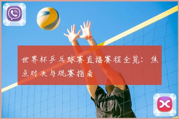 世界杯乒乓球赛直播赛程全览：焦点对决与观赛指南
