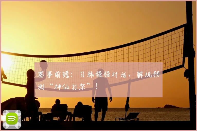 赛事前瞻：日韩强强对话，解说预测“神仙打架”！