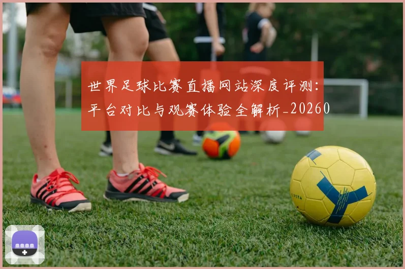 世界足球比赛直播网站深度评测：平台对比与观赛体验全解析_20260609201519