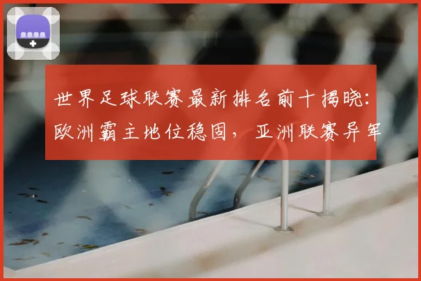 世界足球联赛最新排名前十揭晓：欧洲霸主地位稳固，亚洲联赛异军突起