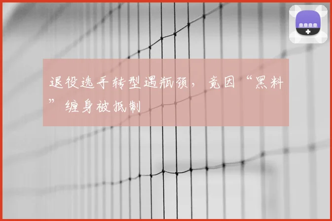 退役选手转型遇瓶颈,竟因“黑料”缠身被抵制