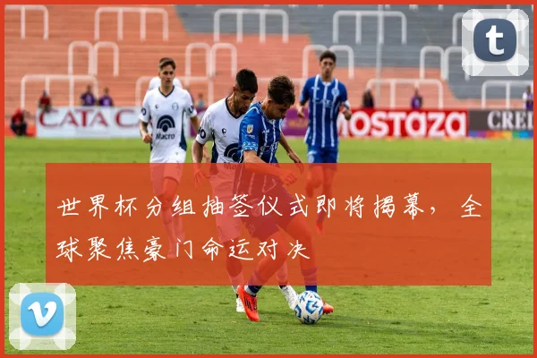 世界杯分组抽签仪式即将揭幕，全球聚焦豪门命运对决