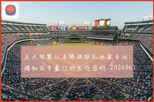 五大联赛从未降级球队独家专访:揭秘百年豪门的生存密码_20260611141011