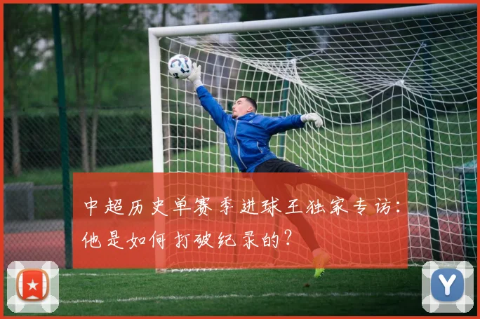 中超历史单赛季进球王独家专访：他是如何打破纪录的？