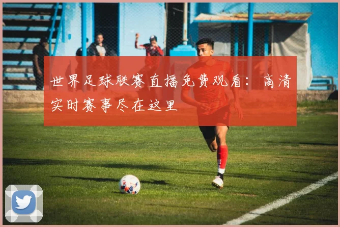 世界足球联赛直播免费观看：高清实时赛事尽在这里