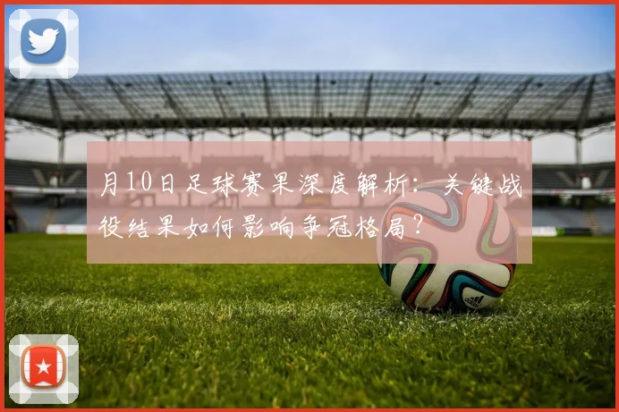 月10日足球赛果深度解析：关键战役结果如何影响争冠格局？
