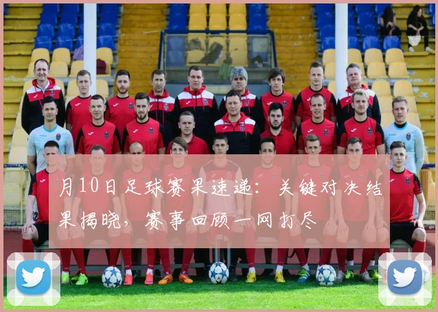 月10日足球赛果速递:关键对决结果揭晓,赛事回顾一网打尽