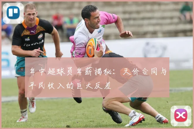 年中超球员年薪揭秘：天价合同与平民收入的巨大反差
