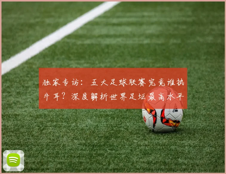 独家专访:五大足球联赛究竟谁执牛耳?深度解析世界足坛最高水平之争