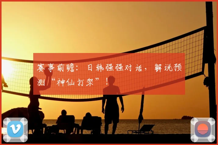 赛事前瞻:日韩强强对话,解说预测“神仙打架”!