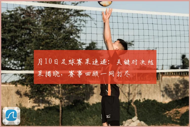 月10日足球赛果速递：关键对决结果揭晓，赛事回顾一网打尽