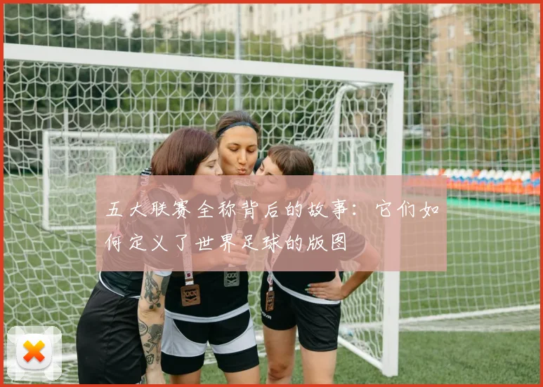 五大联赛全称背后的故事：它们如何定义了世界足球的版图
