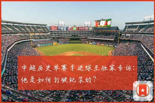 中超历史单赛季进球王独家专访：他是如何打破纪录的？
