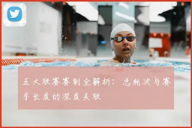 五大联赛赛制全解析：总轮次与赛季长度的深度关联
