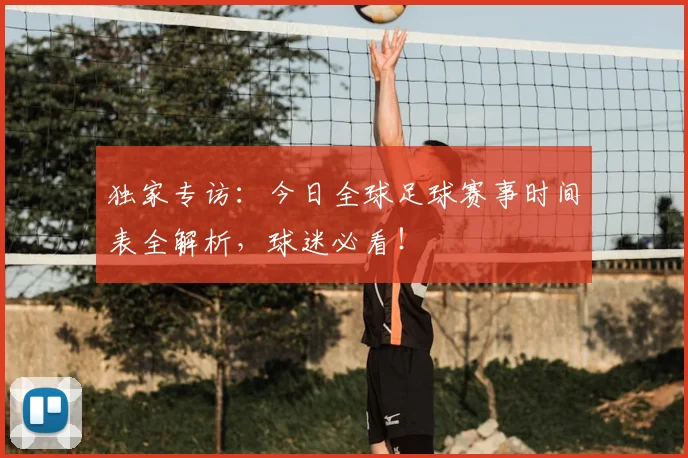 独家专访:今日全球足球赛事时间表全解析,球迷必看!